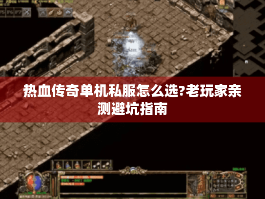 热血传奇单机私服怎么选?老玩家亲测避坑指南 热血传奇单机私服怎么选?老玩家亲测避坑指南