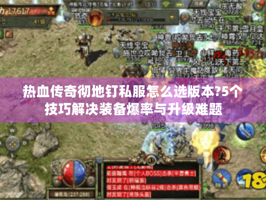 热血传奇彻地钉私服怎么选版本?5个技巧解决装备爆率与升级难题 热血传奇彻地钉私服怎么选版本?5个技巧解决装备爆率与升级难题