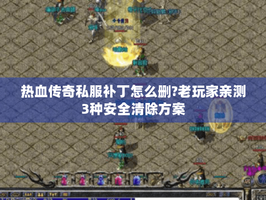 热血传奇私服补丁怎么删?老玩家亲测3种安全清除方案 热血传奇私服补丁怎么删?老玩家亲测3种安全清除方案