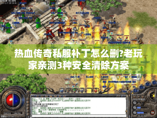 热血传奇私服补丁怎么删?老玩家亲测3种安全清除方案 热血传奇私服补丁怎么删?老玩家亲测3种安全清除方案