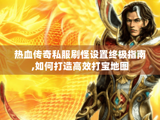 热血传奇私服刷怪设置终极指南,如何打造高效打宝地图 热血传奇私服刷怪设置终极指南,如何打造高效打宝地图