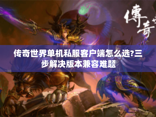 传奇世界单机私服客户端怎么选?三步解决版本兼容难题