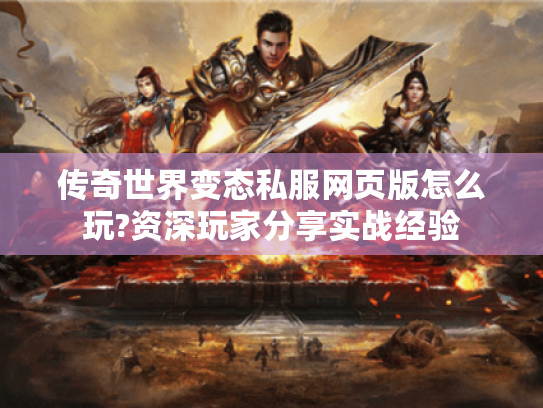 传奇世界变态私服网页版怎么玩?资深玩家分享实战经验 传奇世界变态私服网页版怎么玩?资深玩家分享实战经验