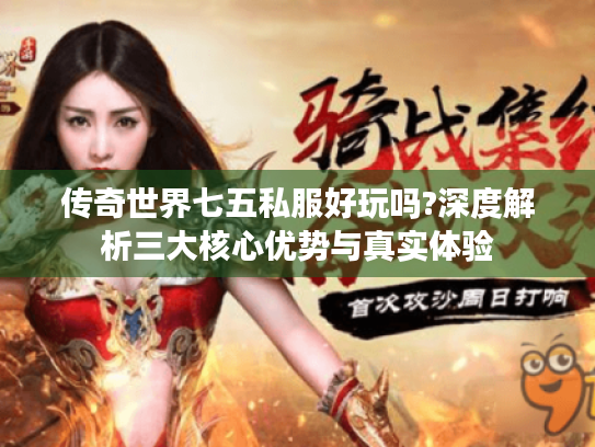 传奇世界七五私服好玩吗?深度解析三大核心优势与真实体验 传奇世界七五私服好玩吗?深度解析三大核心优势与真实体验