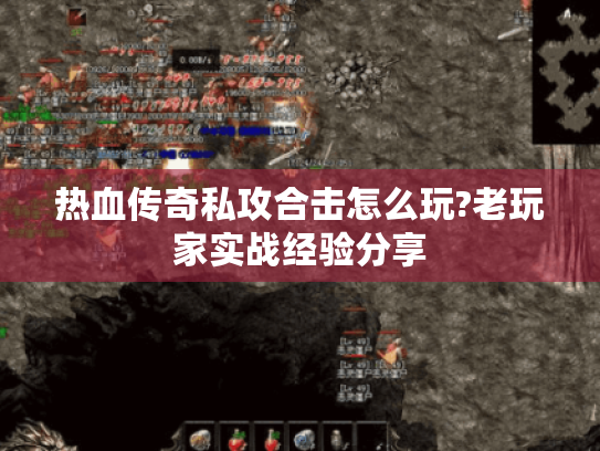 热血传奇私攻合击怎么玩?老玩家实战经验分享 热血传奇私攻合击怎么玩?老玩家实战经验分享