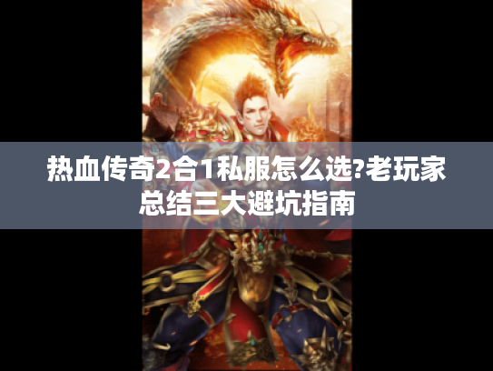 热血传奇2合1私服怎么选?老玩家总结三大避坑指南 热血传奇2合1私服怎么选?老玩家总结三大避坑指南