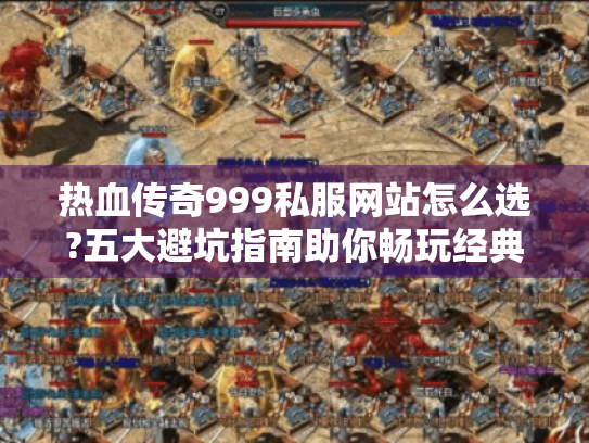 热血传奇999私服网站怎么选?五大避坑指南助你畅玩经典 热血传奇999私服网站怎么选?五大避坑指南助你畅玩经典
