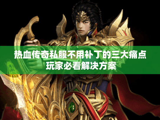 热血传奇私服不用补丁的三大痛点 玩家必看解决方案 热血传奇私服不用补丁的三大痛点 玩家必看解决方案