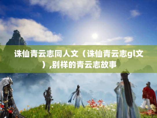 诛仙青云志同人文(诛仙青云志gl文),别样的青云志故事 诛仙青云志同人文(诛仙青云志gl文),别样的青云志故事