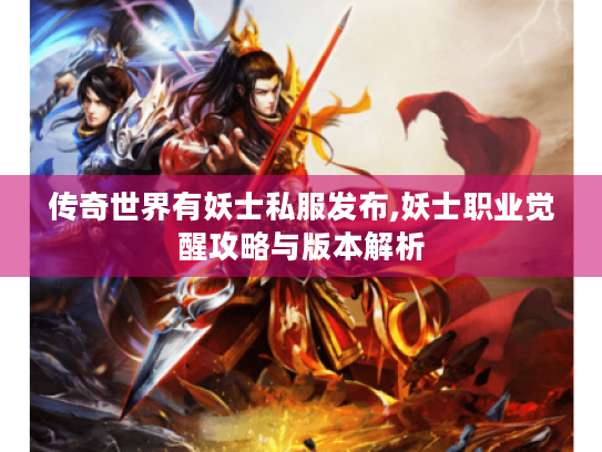 传奇世界有妖士私服发布,妖士职业觉醒攻略与版本解析 传奇世界有妖士私服发布,妖士职业觉醒攻略与版本解析