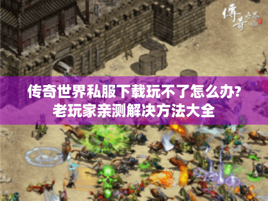 传奇世界私服下载玩不了怎么办?老玩家亲测解决方法大全 传奇世界私服下载玩不了怎么办?老玩家亲测解决方法大全