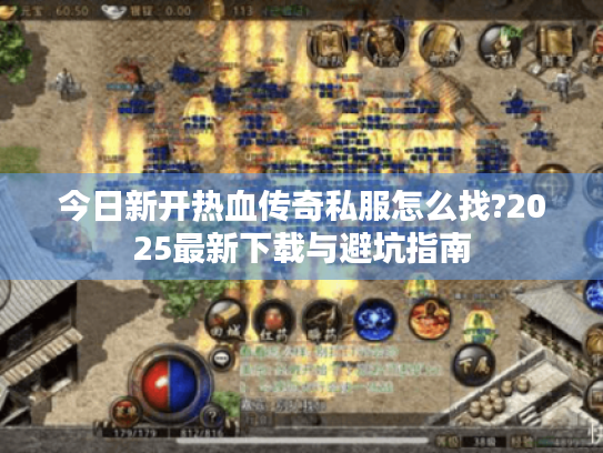 今日新开热血传奇私服怎么找?2025最新下载与避坑指南