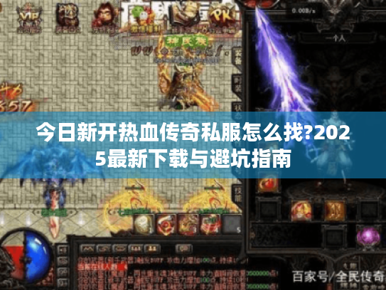 今日新开热血传奇私服怎么找?2025最新下载与避坑指南