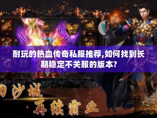 耐玩的热血传奇私服推荐,如何找到长期稳定不关服的版本? 耐玩的热血传奇私服推荐,如何找到长期稳定不关服的版本?