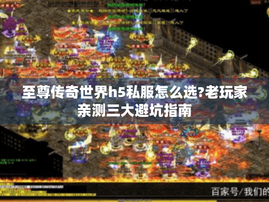 至尊传奇世界h5私服怎么选?老玩家亲测三大避坑指南