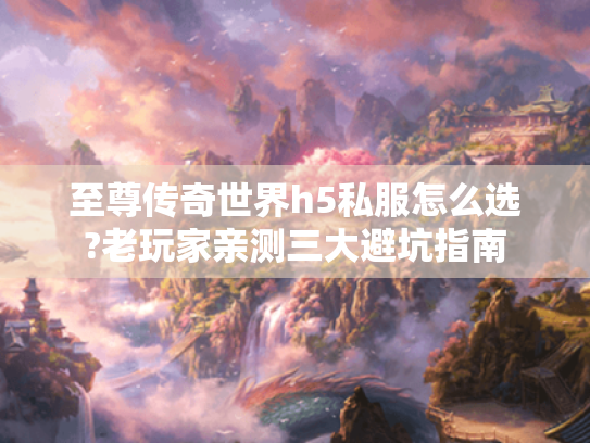 至尊传奇世界h5私服怎么选?老玩家亲测三大避坑指南