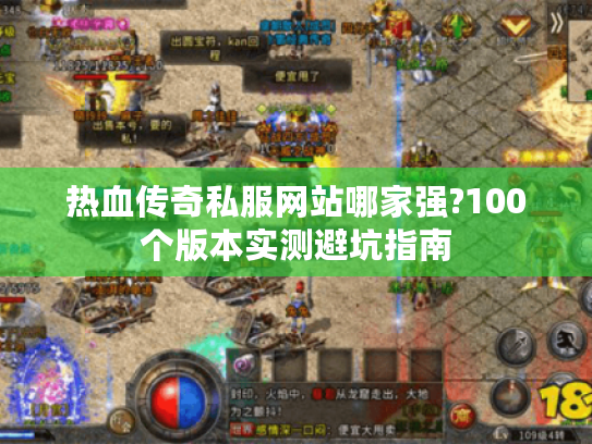 热血传奇私服网站哪家强?100个版本实测避坑指南 热血传奇私服网站哪家强?100个版本实测避坑指南