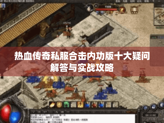热血传奇私服合击内功版十大疑问解答与实战攻略