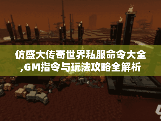 仿盛大传奇世界私服命令大全,GM指令与玩法攻略全解析 仿盛大传奇世界私服命令大全,GM指令与玩法攻略全解析
