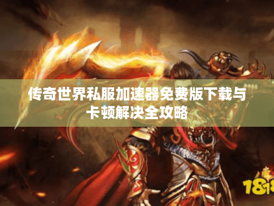 传奇世界私服加速器免费版下载与卡顿解决全攻略 传奇世界私服加速器免费版下载与卡顿解决全攻略