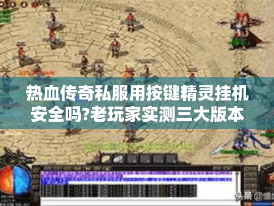 热血传奇私服用按键精灵挂机安全吗?老玩家实测三大版本选择技巧 热血传奇私服用按键精灵挂机安全吗?老玩家实测三大版本选择技巧