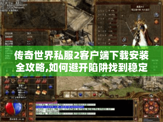 传奇世界私服2客户端下载安装全攻略,如何避开陷阱找到稳定版本?