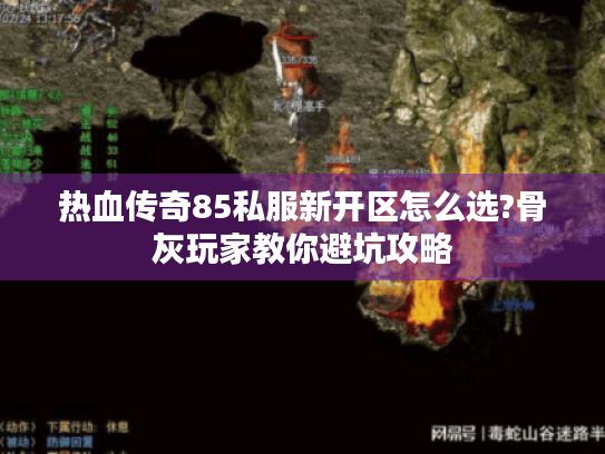 热血传奇85私服新开区怎么选?骨灰玩家教你避坑攻略 热血传奇85私服新开区怎么选?骨灰玩家教你避坑攻略