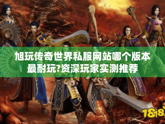旭玩传奇世界私服网站哪个版本最耐玩?资深玩家实测推荐 旭玩传奇世界私服网站哪个版本最耐玩?资深玩家实测推荐
