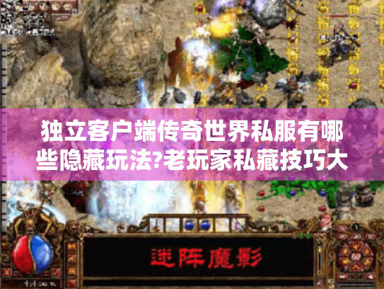 独立客户端传奇世界私服有哪些隐藏玩法?老玩家私藏技巧大公开