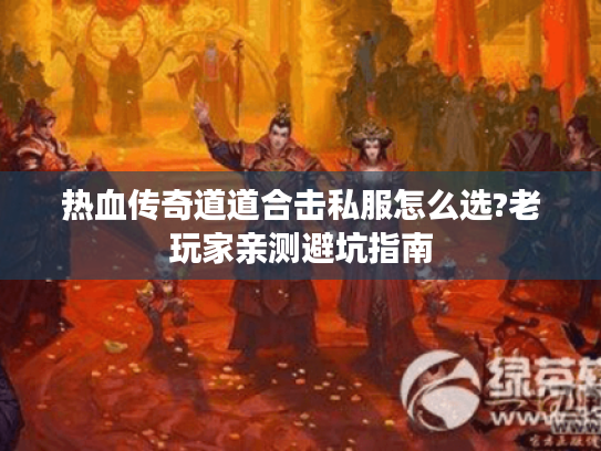 热血传奇道道合击私服怎么选?老玩家亲测避坑指南 热血传奇道道合击私服怎么选?老玩家亲测避坑指南