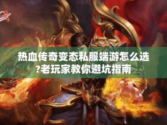 热血传奇变态私服端游怎么选?老玩家教你避坑指南 热血传奇变态私服端游怎么选?老玩家教你避坑指南