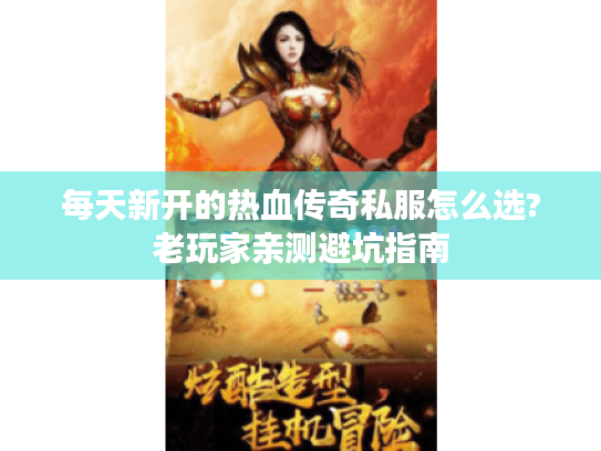 每天新开的热血传奇私服怎么选?老玩家亲测避坑指南 每天新开的热血传奇私服怎么选?老玩家亲测避坑指南