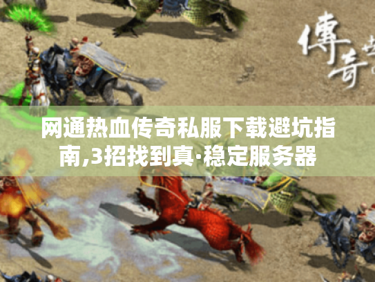 网通热血传奇私服下载避坑指南,3招找到真·稳定服务器 网通热血传奇私服下载避坑指南,3招找到真·稳定服务器