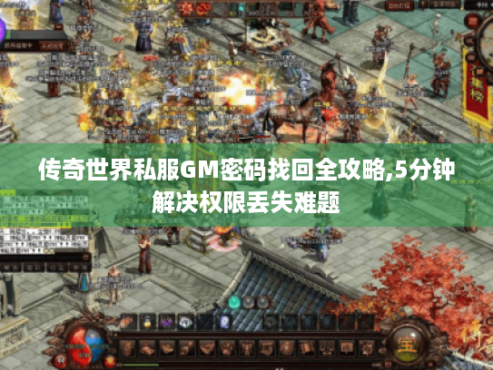 传奇世界私服GM密码找回全攻略,5分钟解决权限丢失难题