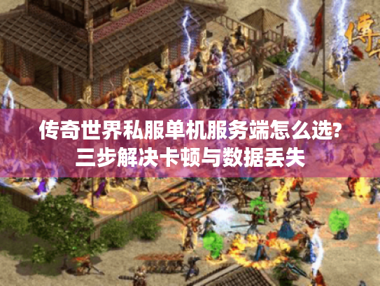 传奇世界私服单机服务端怎么选?三步解决卡顿与数据丢失
