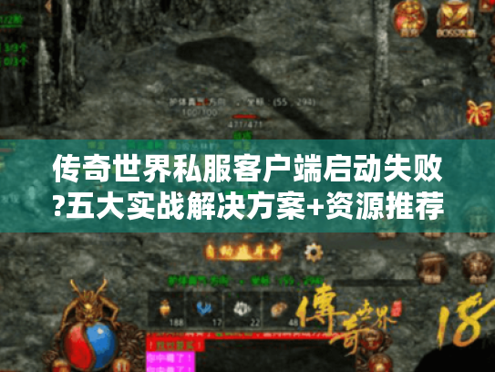传奇世界私服客户端启动失败?五大实战解决方案+资源推荐