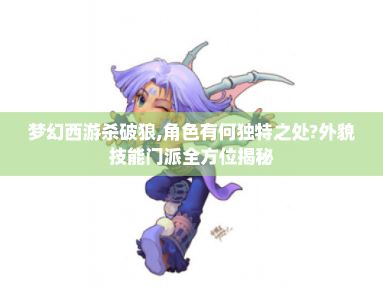 梦幻西游杀破狼,角色有何独特之处?外貌技能门派全方位揭秘 梦幻西游杀破狼,角色有何独特之处?外貌技能门派全方位揭秘