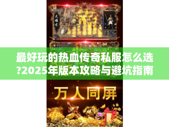 最好玩的热血传奇私服怎么选?2025年版本攻略与避坑指南 最好玩的热血传奇私服怎么选?2025年版本攻略与避坑指南
