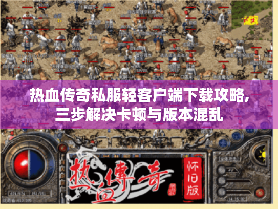热血传奇私服轻客户端下载攻略,三步解决卡顿与版本混乱 热血传奇私服轻客户端下载攻略,三步解决卡顿与版本混乱