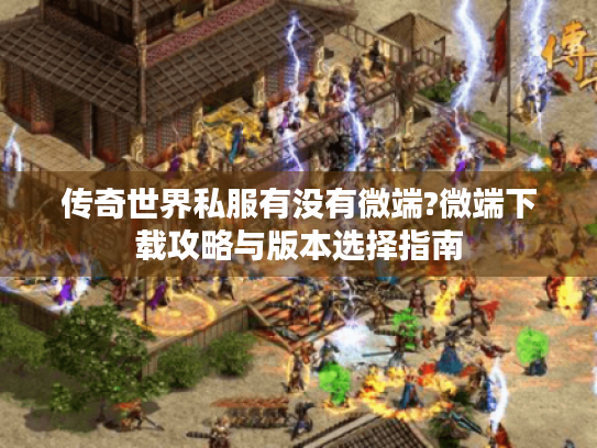 传奇世界私服有没有微端?微端下载攻略与版本选择指南 传奇世界私服有没有微端?微端下载攻略与版本选择指南