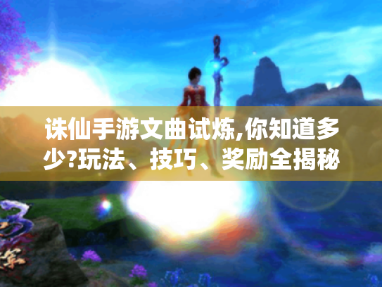 诛仙手游文曲试炼,你知道多少?玩法、技巧、奖励全揭秘! 诛仙手游文曲试炼,你知道多少?玩法、技巧、奖励全揭秘!