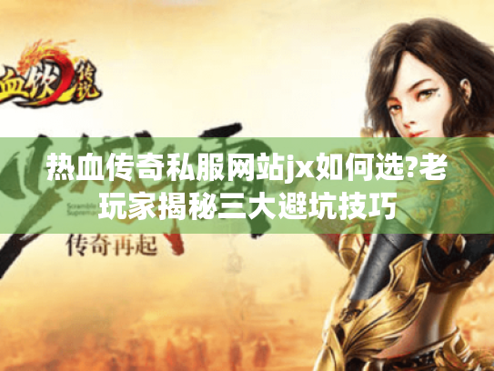 热血传奇私服网站jx如何选?老玩家揭秘三大避坑技巧
