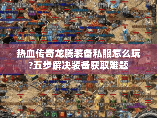 热血传奇龙腾装备私服怎么玩?五步解决装备获取难题