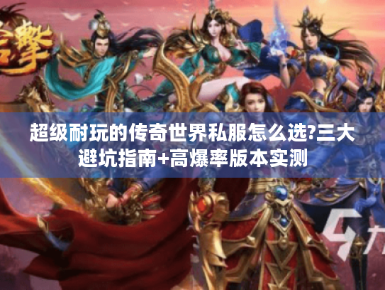 超级耐玩的传奇世界私服怎么选?三大避坑指南+高爆率版本实测