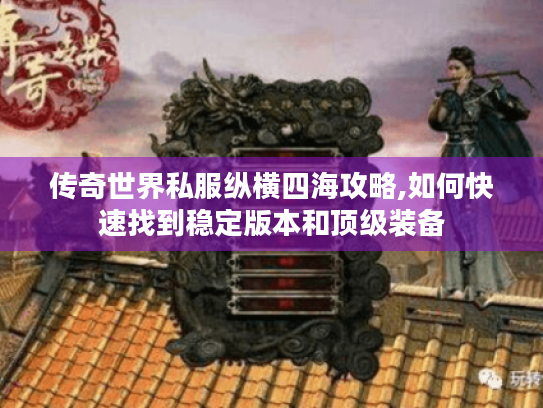 传奇世界私服纵横四海攻略,如何快速找到稳定版本和顶级装备 传奇世界私服纵横四海攻略,如何快速找到稳定版本和顶级装备
