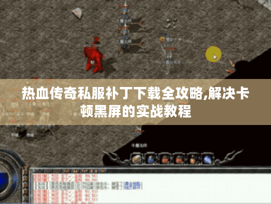 热血传奇私服补丁下载全攻略,解决卡顿黑屏的实战教程 热血传奇私服补丁下载全攻略,解决卡顿黑屏的实战教程