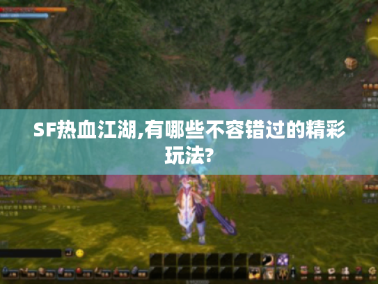 SF热血江湖,有哪些不容错过的精彩玩法?