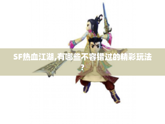 SF热血江湖,有哪些不容错过的精彩玩法?