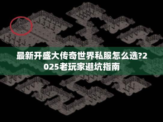最新开盛大传奇世界私服怎么选?2025老玩家避坑指南 最新开盛大传奇世界私服怎么选?2025老玩家避坑指南