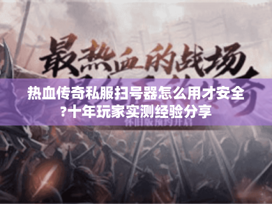 热血传奇私服扫号器怎么用才安全?十年玩家实测经验分享 热血传奇私服扫号器怎么用才安全?十年玩家实测经验分享